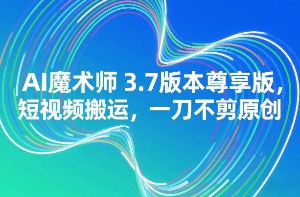 AI魔术师3.7版本尊享版,短视频搬运,一刀不剪原创 AI魔术师3.7版本尊享版,短视频搬运,一刀不剪原创