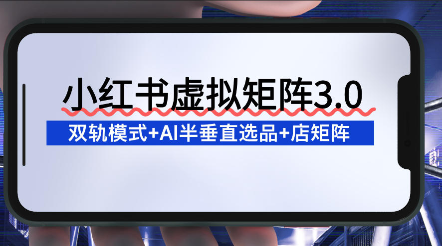 小红书虚拟矩阵3.0:双轨模式+AI半垂直选品+店矩阵 小红书虚拟矩阵3.0:双轨模式+AI半垂直选品+店矩阵