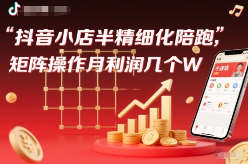 抖店半精细化铺货【1期+2期】，抖音小店半精细化陪跑，矩阵操作月利润几个W(更新12月)