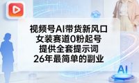 视频号AI带货新风口,女装赛道0粉起号,提供全套提示词,26年最简单的副业
