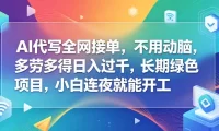 AI代写全网接单,不用动脑,多劳多得日入过千,长期绿色项目,小白连夜就能开工【揭秘】