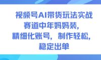 视频号AI带货玩法实战,赛道中年妈妈装,精细化账号,制作轻松,稳定出单