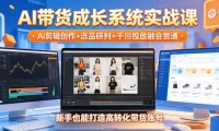 AI带货成长系统实战课,AI剪辑创作+选品研判+千川投放融会贯通,新手也能打造高转化带货账号(更新2026年)