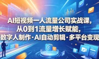 AI短视频一人流量公司实战课，从0到1流量增长赋能，数字人制作・AI自动剪辑・多平台变现，一人做流量生意全落地教程