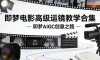 即梦电影高级运镜教学合集,即梦AIGC创意之路