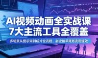 AI视频动画全实战课，7大主流工具全覆盖，多场景从提示词到成片全流程，副业接单账号变现提效