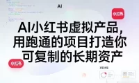 AI小红书虚拟产品,用跑通的项目打造你可复制的长期资产(更新0712)