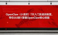 OpenClaw(小龙虾)7天入门实战训练营,带你从0到1掌握OpenClaw核心技能