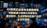 AI视频实战落地全案例课程，完整跑通AI视频从创意策划、素材制作、生成剪辑到批量产出的全创作链路