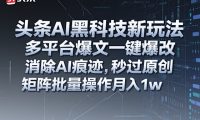 头条AI黑科技新玩法,多平台爆文一键爆改,消除AI痕迹,秒过原创,矩阵批量操作月入1w+【揭秘】