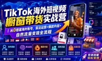 TikTok海外短视频橱窗带货实战营|从0搭建海外账号,算法运营+爆款内容+自然流量变现全流程