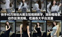 快手40万粉丝博主AI美女短视频教学，涨粉嘎嘎香，动作丝滑流畅，吃遍各大平台流量