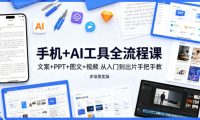 手机+AI工具全流程课,文案+PPT+图文+视频,从入门到出片手把手教,多场景实操