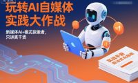 玩转AI自媒体实践大作战,新媒体AI+模式探索者,只讲真干货