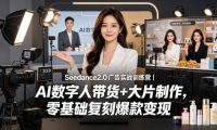 Seedance2.0广告实战训练营｜AI数字人带货+大片制作，零基础复刻爆款变现