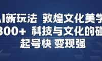 AI新玩法，敦煌文化美学，科技与文化的碰撞，起号快变现强