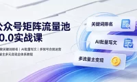 公众号矩阵流量池10.0实战课|搜一搜关键词排名、AI批量写文、多账号合规运营、流量主多元变现全体系教程