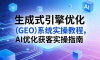 生成式引擎优化(GEO)系统实操教程,AI优化获客实操指南