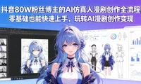 抖音80W粉丝博主的AI仿真人漫剧创作全流程，零基础也能快速上手，玩转AI漫剧创作变现