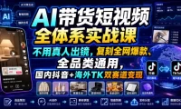 AI带货短视频全体系实战课，不用真人出镜，复刻全网爆款、全品类通用，国内抖音+海外TK双赛道变现