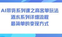 AI带货系列课之高客单玩法,酒水系列,详细流程,最简单的变现方式