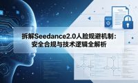 拆解Seedance2.0人脸规避机制：安全合规与技术逻辑全解析