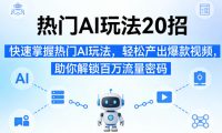 热门AI玩法20招，快速掌握热门AI玩法，轻松产出爆款视频，助你解锁百万流量密码