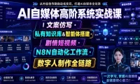 AI自媒体高阶系统实战课|文案仿写・私有知识库&智能体搭建・剧情短视频・N8N自动化工作流・数字人制作全链路