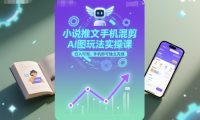 小说推文手机混剪AI图玩法实操课,日入可观,手机即可独立完成