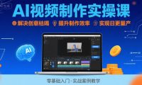 Ai视频制作实操课,解决创意枯竭、效率低下痛点,实现日更量产可持续变现(更新26年3月)