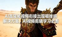 AI首尾帧视频衔接出现顿挫感解决方案,AI视频剪辑学习必看