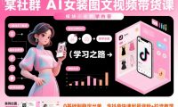 某社群AI女装图文视频带货课,教学全面,0基础到稳定出单,含抖音快速起号涨粉+拉流教学