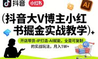 抖音大V博主小红书掘金实战教学,开店带货-IP打造-AI赋能,全是可复制的实战玩法,月入1W+