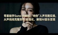 零基础学Suno AI翻唱｜《吻别》人声克隆实操，从声线克隆到情绪强化，解锁AI音乐变现