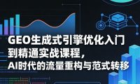 GEO生成式引擎优化入门到精通实战课程，AI时代的流量重构与范式转移