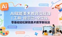 AI赋能美术教育实战课｜工具·提示词·全实操，零基础轻松解锁美术教学新玩法