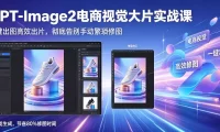 GPT-Image2电商视觉大片实战课,一键出图高效出片,彻底告别手动繁琐修图(更新)