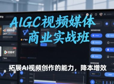 AIGC视频媒体商业实战班,拓展AI视频创作的能力,降本增效