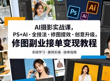 AI摄影实战课，PS+AI・全技法・修图提效・创意升级，修图副业接单变现教程