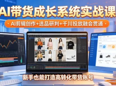 AI带货成长系统实战课,AI剪辑创作+选品研判+千川投放融会贯通,新手也能打造高转化带货账号(更新2026年)