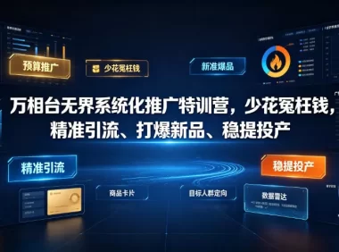 万相台无界系统化推广特训营VI0.0,少花冤枉钱,精准引流、打爆新品、稳提投产(全程录音+字幕)