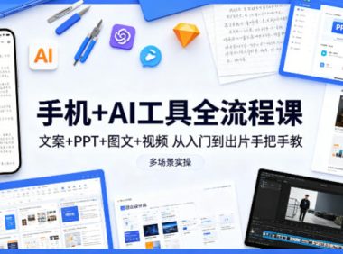 手机+AI工具全流程课,文案+PPT+图文+视频,从入门到出片手把手教,多场景实操
