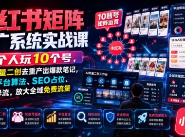 小红书矩阵推广系统实战课|1个人玩10个号,AI批量二创去重产出爆款笔记,吃透平台算法、SEO占位、安全导流,放大全域免费流量