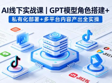AI线下实战课,GPT模型角色搭建+私有化部署+多平台内容产出全实操