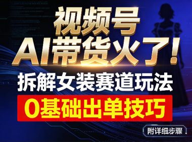 视频号AI带货火了!拆解女装赛道玩法,0基础也能稳定出单,附详细步骤