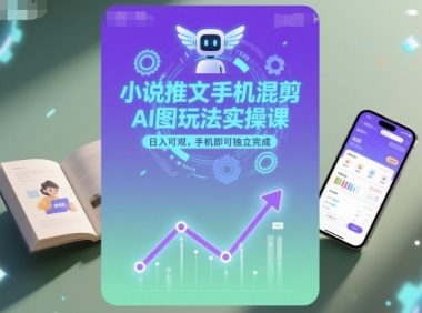 小说推文手机混剪AI图玩法实操课,日入可观,手机即可独立完成