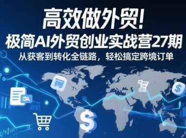 高效做外贸!极简AI外贸创业实战营27期,从获客到转化全链路,轻松搞定跨境订单