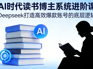 AI时代读书博主系统进阶课,Deepseek打造高效爆款账号的底层逻辑