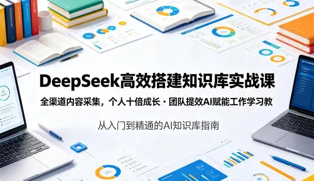 DeepSeek高效搭建知识库实战课,全渠道内容采集,个人十倍成长・团队提效,AI赋能工作学习