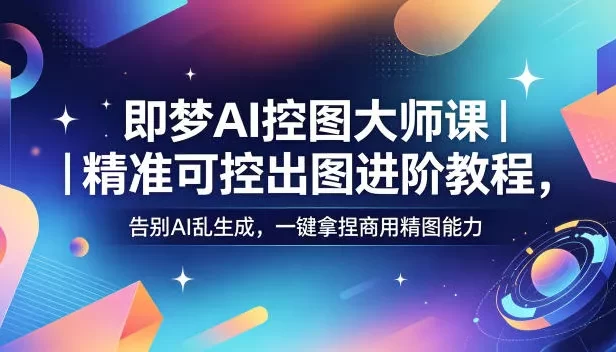 即梦AI控图大师课|精准可控出图进阶教程,告别AI乱生成,一键拿捏商用精图能力
